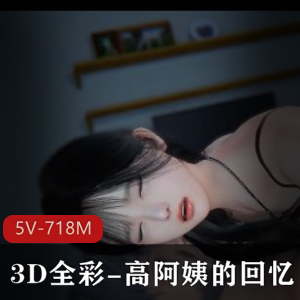 3D全彩-高阿姨的回忆（又名我是你爸）[5V-718M]